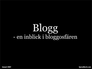 Blogg
               - en inblick i bloggosfären




Januari 2007                                 bjornalberts.com
 