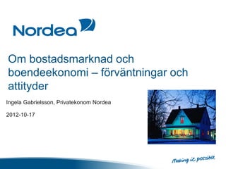 Om bostadsmarknad och
boendeekonomi – förväntningar och
attityder
Ingela Gabrielsson, Privatekonom Nordea

2012-10-17
 