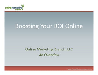 Boosting Your ROI Online


   Online Marketing Branch, LLC 
           An Overview


                            www.OnlineMarketingBranch.com
 