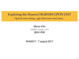 Exploring the Huawei HG8010H GPON ONT
Optical networking, ugly ﬁrmwares and more...
Marco d’Itri
<md@linux.it>
@rfc1036
SHA2017 - 7 august 2017
1/17
 