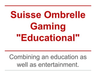 Suisse Ombrelle
Gaming
"Educational"
Combining an education as
well as entertainment.
 
