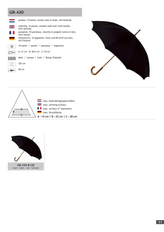 11
	 max. bedrukkingsoppervlakte
	 max. printing surface
	 max. surface d’ impression
	 max. Druckfläche
A - 15 cm | B - 22 cm | C - 28 cm
paraplu, 10 banen, houten stok en haak, met foedraal.
umbrella, 10 panels, wooden shaft and crook handle,
with selfcase.
parapluie, 10 panneaux, manche et poignée canne en bois,
avec housse.
Stockschirm, 10 Segmente, Stock und RH-Griff aus Holz,
mit Futteral.
10 banen / panels / panneaux / Segmente
A: 31 cm - B: 58,5 cm - C: 54 cm
doek / canopy / toile / Bezug: Polyester
102 cm
90 cm
GR-430
GR-430-8120
zwart – black – noir - Schwarz
 