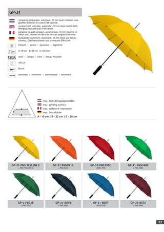 12
GP-31-PMS YELLOW C
± PMS YELLOW C
GP-31-PMS021C
± PMS 021C
GP-31-PMS199C
± PMS 199C
GP-31-PMS348C
± PMS 348C
GP-31-8038
± PMS 567C
GP-31-8048
± PMS 296C
GP-31-8057
± PMS 293C
GP-31-8070
± PMS 504C
	 max. bedrukkingsoppervlakte
	 max. printing surface
	 max. surface d’ impression
	 max. Druckfläche
A - 15 cm | B - 22 cm | C - 28 cm
compacte golfparaplu, automaat, 10 mm zwart metalen stok,
glasfiber baleinen en zwart EVA handvat.
compact golf umbrella, automatic, 10 mm black metal shaft,
fiberglass ribs and black EVA handle.
parapluie de golf compact, automatique, 10 mm manche en
métal noir, baleines en fibre de verre et poignée EVA noire.
Kompakter Golfschirm, Automatik, 10 mm Stock aus Metall,
schwarz, Glasfiberschienen und schwarzem EVA-Griff.
8 banen / panels / panneaux / Segmente
A: 40 cm - B: 59 cm - C: 53,5 cm
doek / canopy / toile / Bezug: Polyester
102 cm
84 cm
automaat / automatic / automatique / Automatik
GP-31
 