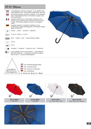 33
	 max. bedrukkingsoppervlakte
	 max. printing surface
	 max. surface d’ impression
	 max. Druckfläche
A - 15 cm | B - 22 cm | C - 28 cm
GP-67
luxe golfparaplu, automaat, windproof, 12 mm glasfiber stok,
oranje glasfiber frame, 210T polyester pongee doek, met haak.
de luxe golf umbrella, automatic, windproof, 12 mm fiberglass
shaft, orange fiberglass frame, 210T polyester pongee cover,
with crook handle.
parapluie de golf de luxe, automatique, résistant au vent,
manche 12 mm en fibre de verre, armature en fibre de verre
orange, 210T polyester pongee couverture, avec poignée
canne.
luxuriöser Golfschirm, Automatik, Windsicher, 12 mm
Glasfiberstock, Orange Glasfibergestell, 210T Polyester Pongee
Bezug, mit RH-Griff.
8 banen / panels / panneaux / Segmente
A: 46 cm - B: 68 cm - C: 63 cm
doek / canopy / toile / Bezug: Polyester pongee
125 cm
96 cm
windproof / windproof / résistant au vent / Windsicher
Fiber-
glass
zwarte glasfiber stok en oranje baleinen / black fiberglass
shaft and orange ribs / manche noir et baleines orange en
fibre de verre / schwarzes Glasfibergestel
GP-67-8026
± PMS 1797C
GP-67-8059
± PMS 280C
GP-67-8011
wit - white - blanc - Weiß
GP-67-8120
zwart - black - noir - Schwarz
 