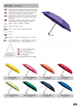 46
LGF-202-8005
± PMS 102C
LGF-202-PMS806C
± PMS 806C
LGF-202-8023
± PMS 172C
LGF-202-8026
± PMS 1797C
LGF-202-PMS374C
± PMS 374C
LGF-202-PMS349C
± PMS 349C
LGF-202-8048
± PMS 296C
LGF-202-8057
± PMS 293C
	
max. bedrukkingsoppervlakte
max. printing surface
max. surface d’ impression
max. Druckfläche
A - 15 cm | B - 13 cm | C - 24 cm
opvouwbare paraplu, windproof, 3-delig, metalen stok, zwarte
glasfiber baleinen, bijpassend gekleurd handvat, met foedraal.
folding umbrella, windproof, 3-section, metal shaft, black
fiberglass ribs, matching colour handle, with selfcase.
parapluie pliant, résistant au vent, 3 sections, manche métal,
baleines noires en fibre de verre, poignée de même couleur,
avec housse.
Taschenschirm, Windsicher, 3-teilig, Metallstock, schwarze
Glasfiberschienen, Griff farblich passend, mit Futteral.
8 banen / panels / panneaux / Segmente
A: 36,5 cm, B: 53 cm, C: 48 cm
doek / canopy / toile / Bezug: Polyester pongee
100 cm
25 cm
windproof / windproof / résistant au vent / Windsicher
Fiber-
glass
zwarte glasfiber baleinen / black fiberglass ribs / baleines
noires en fibre de verre / schwarze Glasfiberschienen
LGF-202
 