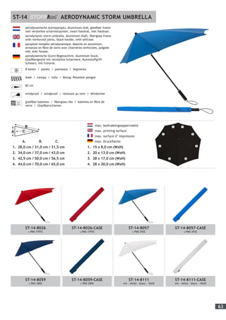 63
aërodynamische stormparaplu. Aluminium stok, glasfiber frame
met versterkte scharnierpunten, zwart handvat, met foedraal.
aerodynamic storm umbrella. Aluminium shaft, fiberglass frame
with reinforced joints, black handle, with selfcase.
parapluie tempête aérodynamique. Manche en aluminium,
armature en fibre de verre avec charnières renforcées, poignée
noir, avec housse.
aerodynamische Sturm Regenschirm. Aluminium Stock,
Glasfibergestel mit verstärkte Scharniere, Kunststoffgriff
Schwarz, mit Futteral.
8 banen / panels / panneaux / Segmente
doek / canopy / toile / Bezug: Polyester pongee
82 cm
windproof / windproof / résistant au vent / Windsicher
Fiber-
glass
glasfiber baleinen / fiberglass ribs / baleines en fibre de
verre / Glasfiberschienen
ST-14 AERODYNAMIC STORM UMBRELLA
	 max. bedrukkingsoppervlakte
	 max. printing surface
	 max. surface d’ impression
	 max. Druckfläche
1.	 15 x 8,0 cm (WxH)
2.	 20 x 13,0 cm (WxH)
3.	 28 x 17,0 cm (WxH)
4.	 28 x 20,0 cm (WxH)
verkoopopdrachten en leveringen zijn onze Algemene Voorwaarden van toepassing zoals gedeponeerd bij de Kamer
ndel te Utrecht onder nummer 4697. Deze zijn beschikbaar op onze website www.impliva.nl. Op verzoek zenden
steloos toe.
elling-orders and deliveries our General Conditions are applicable as filed with the Chamber of Commerce and
n Utrecht under registration number 4697. In case of any disputes the Dutch text of the General Conditions will be
rence over the English text. The General Conditions are available on our website www.impliva.nl. Upon request
provided with a copy of these conditions free of charge.
es
Max. printing surface
1. 17 x 3,0 cm (WxH)
2. 24 x 7,0 cm (WxH)
3. 28 x 11,5 cm (WxH)
4. 28 x 13,0 cm (WxH)
1. 27,0 cm / 30,5 cm / 31,0 cm
2. 35,0 cm / 36,0 cm / 41,0 cm
3. 46,5 cm / 52,0 cm / 55,5 cm
4. 45,5 cm / 69,5 cm / 63,0 cm
A. B. C.
Please note;
printing surface will depend on artwork.
		 A. 	 B. 	 C.
1.	 28,0 cm / 31,0 cm / 31,5 cm
2.	 34,0 cm / 37,0 cm / 43,0 cm
3.	 42,5 cm / 50,0 cm / 56,5 cm
4.	 44,0 cm / 70,0 cm / 65,0 cm
ST-14-8026
± PMS 1797C
ST-14-8026-CASE
± PMS 1797C
ST-14-8057
± PMS 293C
ST-14-8057-CASE
± PMS 293C
ST-14-8059
± PMS 280C
ST-14-8059-CASE
± PMS 280C
ST-14-8111
wit - white - blanc - Weiß
ST-14-8111-CASE
wit - white - blanc - Weiß
1 1
2 2
3 3
4 4
 