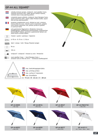 67
GP-44-8005
± PMS 102C
GP-44-8016
± PMS 233C
GP-44-8027
± PMS 186C
GP-44-PMS374C
± PMS 374C
GP-44-8053
± PMS 279C
GP-44-8059
± PMS 280C
GP-44-8077
± PMS 2725C
GP-44-8111
wit - white - blanc - Weiß
	
max. bedrukkingsoppervlakte
max. printing surface
max. surface d’ impression
max. Druckfläche
A - 15 cm | B - 22 cm | C - 28 cm
volledig vierkante paraplu, windproof, zwart glasfiber frame,
vierkante aluminium stok, rubber gecoat vierkant handvat,
vierkante tips en easy opening systeem.
completely square umbrella, windproof, black fiberglass frame,
square aluminium shaft, square rubber-finished handle, square
tips and easy opening system.
parapluie complètement carré, résistant au vent, armature
noire en fibre de verre, manche carré en aluminium, poignée
carré finition caoutchouc noir, pointes carrées et système
d`ouverture facile.
voll quadratischer Regenschirm, Windsicher, Schwarzes
Glasfibergestell, quadratischem Aluminiumstock, quadratischem
Kunststoffgriff Schwarz, gummiert, quadratischen Spitzen und
einem leicht zu öffnen System.
4 banen / panels / panneaux / Segmente
A: 95 cm - B: 74 cm - C: 50 cm
doek / canopy / toile / Bezug: Polyester pongee
94 cm
102 cm
windproof / windproof / résistant au vent / Windsicher
Fiber-
glass
zwart glasfiber frame / black fiberglass frame /
armature noire en fibre de verre / Schwarzes Glasfibergestell
GP-44 ALL SQUARE®
 