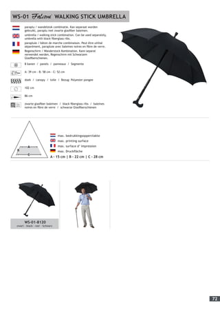 72
	 max. bedrukkingsoppervlakte
	 max. printing surface
	 max. surface d’ impression
	 max. Druckfläche
A - 15 cm | B - 22 cm | C - 28 cm
paraplu / wandelstok combinatie. Kan separaat worden
gebruikt, paraplu met zwarte glasfiber baleinen.
umbrella / walking stick combination. Can be used separately,
umbrella with black fiberglass ribs.
parapluie / bâton de marche combinaison. Peut être utilisé
séparément, parapluie avec baleines noires en fibre de verre.
Regenschirm / Wanderstock Kombination. Kann separat
verwendet werden, Regenschirm mit Schwarzem
Glasfiberschienen.
8 banen / panels / panneaux / Segmente
A: 39 cm - B: 58 cm - C: 52 cm
doek / canopy / toile / Bezug: Polyester pongee
102 cm
86 cm
Fiber-
glass
zwarte glasfiber baleinen / black fiberglass ribs / baleines
noires en fibre de verre / schwarze Glasfiberschienen
WS-01 WALKING STICK UMBRELLA
WS-01-8120
zwart - black - noir - Schwarz
 