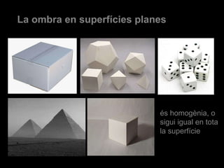 La ombra en superfícies planes és homogènia, o sigui igual en tota la superfície 