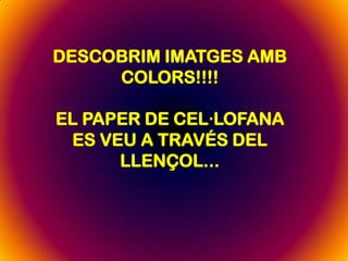 DESCOBRIM IMATGES AMB
COLORS!!!!
EL PAPER DE CEL·LOFANA
ES VEU A TRAVÉS DEL
LLENÇOL...