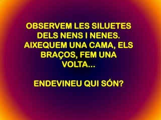 OBSERVEM LES SILUETES
DELS NENS I NENES.
AIXEQUEM UNA CAMA, ELS
BRAÇOS, FEM UNA
VOLTA...
ENDEVINEU QUI SÓN?