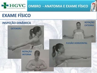 OMBRO - ANATOMIA E EXAME FÍSICO
EXAME FÍSICO
INSPEÇÃO DINÂMICA
EXTENSÃO
ROTAÇÃO
EXTERNA
ROTAÇÃO
INTERNA
FLEXÃO HORIZONTAL
 