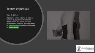 Testes especiais
• Teste de Gerber
• O paciente coloca o dorso da mão ao
nível de L5, e procura ativamente
afastar a mão das costas, rodando
internamente o ombro, a incapacidade
de afastar a mão sugere lesão tendínea
do subescapular.
 