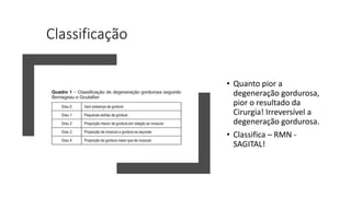 Classificação
• Quanto pior a
degeneração gordurosa,
pior o resultado da
Cirurgia! Irreversível a
degeneração gordurosa.
• Classifica – RMN -
SAGITAL!
 
