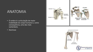 ANATOMIA
• O ombro é a articulação de maior
mobilidade do corpo humano e, como
consequência, uma das mais
vulneráveis.
• Diartrose
 
