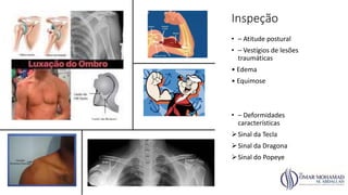 Inspeção
• – Atitude postural
• – Vestígios de lesões
traumáticas
• Edema
• Equimose
• – Deformidades
características
Sinal da Tecla
Sinal da Dragona
Sinal do Popeye
 