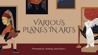 Presented by: Ombrog, Jamie Rose L.
VARIOUS
PLANES IN ARTS
 