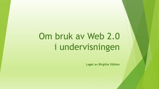 Om bruk av Web 2.0
i undervisningen
Laget av Birgitte Slåtten
 