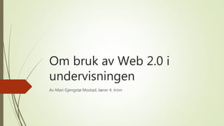 Om bruk av Web 2.0 i
undervisningen
Av Mari Gjengstø Mostad, lærer 4. trinn
 