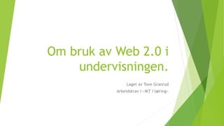 Om bruk av Web 2.0 i
undervisningen.
Laget av Tove Granrud
Arbeidskrav i «IKT i læring»
 