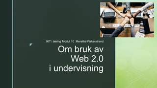 z
Om bruk av
Web 2.0
i undervisning
IKT i læring Modul 10 Merethe Fiskerstrand
 