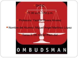 DHTIC
11.00 a.m.-1.00 p.m.
Profesora: Yazmin Rivera Alvarez
Nombre del Alumno: Miguel Angel Martínez López
Tarea 5: Do not let them die!
 