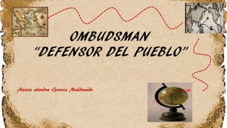 OMBUDSMAN
“DEFENSOR DEL PUEBLO”
Alexia alondra García Maldonado
 