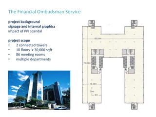 The Financial Ombudsman Service
project background
signage and internal graphics
impact of PPI scandal
project scope
• 2 connected towers
• 10 floors x 30,000 sqft
• 86 meeting rooms
• multiple departments
 