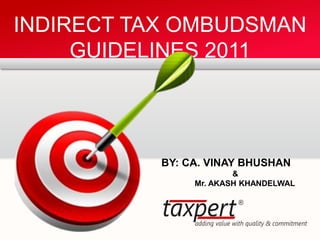 INDIRECT TAX OMBUDSMAN GUIDELINES 2011 
BY: CA. VINAY BHUSHAN 
& 
Mr. AKASH KHANDELWAL  