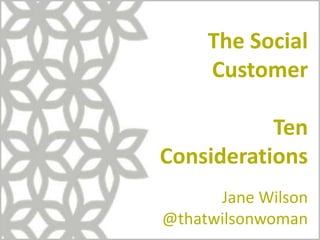 The Social
Customer
Ten
Considerations
Jane Wilson
@thatwilsonwoman
 