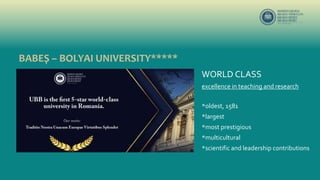 BABEȘ – BOLYAI UNIVERSITY*****
WORLD CLASS
excellence in teaching and research
*oldest, 1581
*largest
*most prestigious
*multicultural
*scientific and leadership contributions
 