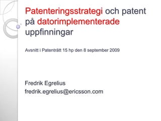 Patenteringsstrategi och patent på datorimplementerade uppfinningarAvsnitt i Patenträtt 15 hp den 8 september 2009 Fredrik Egrelius fredrik.egrelius@ericsson.com 