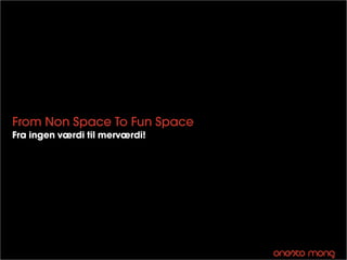 From Non Space To Fun Space
Fra ingen værdi til merværdi!
 