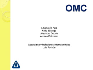 OMC Lina María Aza Kelly Buitrago Alejandra Osorio  Andrea Palomino Geopolítica y Relaciones Internacionales Luis Pachón 