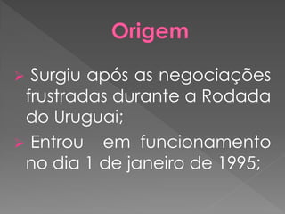  Surgiu após as negociações
frustradas durante a Rodada
do Uruguai;
 Entrou em funcionamento
no dia 1 de janeiro de 1995;
 