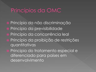  Princípio da não discriminação
 Princípio da previsibilidade
 Princípio da concorrência leal
 Princípio da proibição de restrições
quantitativas
 Principio do tratamento especial e
diferenciado para países em
desenvolvimento
 