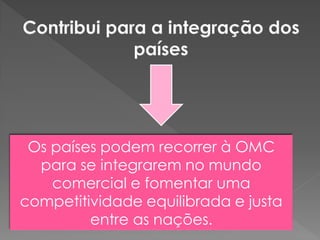 Os países podem recorrer à OMC
para se integrarem no mundo
comercial e fomentar uma
competitividade equilibrada e justa
entre as nações.
 