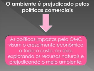 As políticas impostas pela OMC
visam o crescimento econômico
a todo o custo, ou seja,
explorando os recursos naturais e
prejudicando o meio ambiente.
 