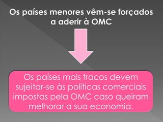 Os países mais fracos devem
sujeitar-se às políticas comerciais
impostas pela OMC caso queiram
melhorar a sua economia.
 