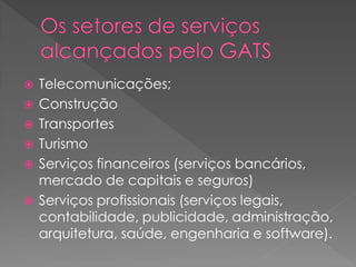  Telecomunicações;
 Construção
 Transportes
 Turismo
 Serviços financeiros (serviços bancários,
mercado de capitais e seguros)
 Serviços profissionais (serviços legais,
contabilidade, publicidade, administração,
arquitetura, saúde, engenharia e software).
 