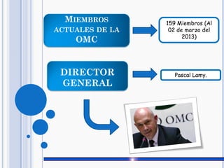MIEMBROS
ACTUALES DE LA
OMC
159 Miembros (Al
02 de marzo del
2013)
DIRECTOR
GENERAL
Pascal Lamy.
 