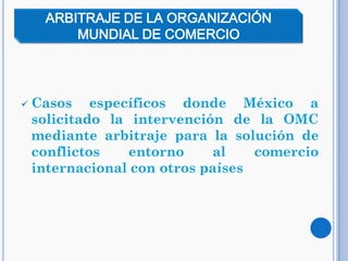  Casos específicos donde México a
solicitado la intervención de la OMC
mediante arbitraje para la solución de
conflictos entorno al comercio
internacional con otros países
ARBITRAJE DE LA ORGANIZACIÓN
MUNDIAL DE COMERCIO
 