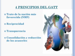 4 PRINCIPIOS DEL GATT
 Trato de la nación más
favorecida (NMF)
 Reciprocidad
 Transparencia
 Consolidación y reducción
de los aranceles
 