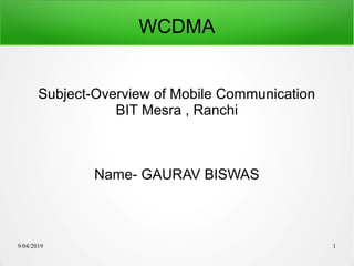 9/04/2019 1
WCDMA
Subject-Overview of Mobile Communication
BIT Mesra , Ranchi
Name- GAURAV BISWAS
 