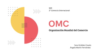 OMC
Sara Giráldez Covelo
Ángela Martín Fernández
Organización Mundial del Comercio
SIM
2º Comercio Internacional
 