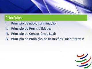 Princípios
I. Princípio da não-discriminação:
II. Princípio da Previsibilidade:
III. Princípio da Concorrência Leal:
IV. Princípio da Proibição de Restrições Quantitativas:
 