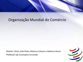Organização Mundial do Comércio
Alunos: Clézio, João Pedro, Matheus Calazans e Matheus Nunes
Professor (a): Auxiliadora Fernandes
 