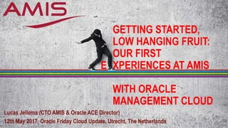 GETTING STARTED,
LOW HANGING FRUIT:
OUR FIRST
XPERIENCES AT AMIS
WITH ORACLE
MANAGEMENT CLOUD
Lucas Jellema (CTO AMIS & Oracle ACE Director)
12th May 2017, Oracle Friday Cloud Update, Utrecht, The Netherlands
E
 