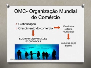 OMC- Organização Mundial
do Comércio
O Globalização
O Crescimento do comércio
ELIMINAR DISPARIDADES
ECONÔMICAS
Valorizar o
sistema
multilateral
Comércio entre
blocos
Elaborado por Rodrigo Baglini
 
