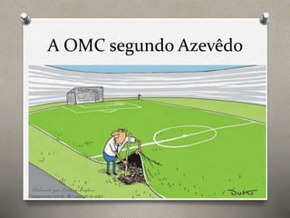 A OMC segundo Azevêdo
Elaborado por Rodrigo Baglini
 